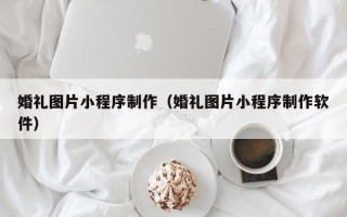 珠海婚礼图片小程序制作（婚礼图片小程序制作软件）