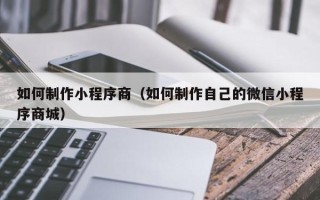 珠海如何制作小程序商（如何制作自己的微信小程序商城）