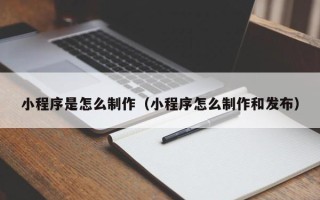 珠海小程序是怎么制作（小程序怎么制作和发布）