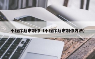 珠海小程序超市制作（小程序超市制作方法）